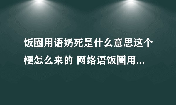 饭圈用语奶死是什么意思这个梗怎么来的 网络语饭圈用语奶死什么梗