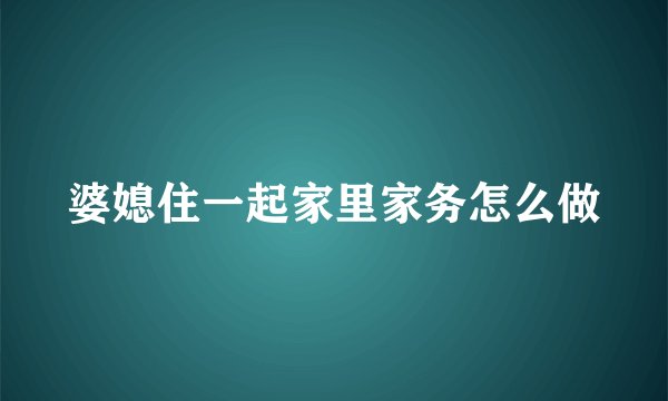 婆媳住一起家里家务怎么做