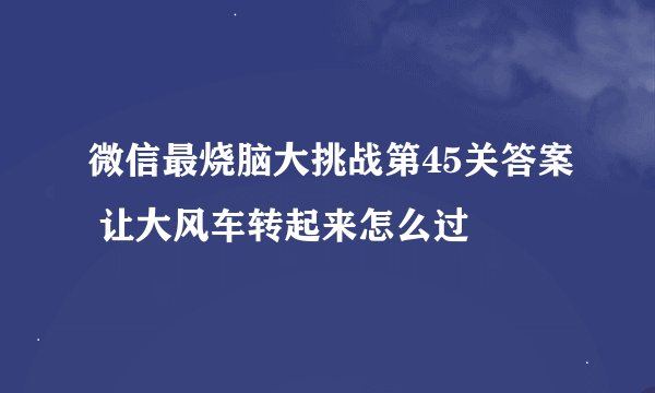 微信最烧脑大挑战第45关答案 让大风车转起来怎么过