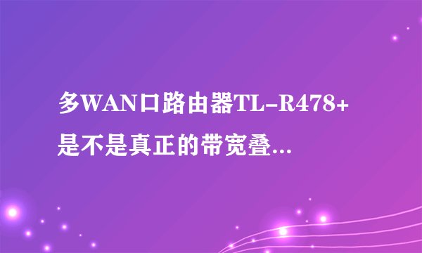多WAN口路由器TL-R478+是不是真正的带宽叠加?我用着怎么像分流器啊!下载速度根本就不是1+1=2那么回事!