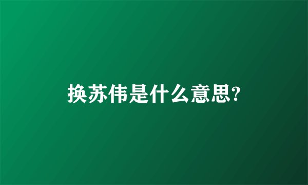 换苏伟是什么意思?