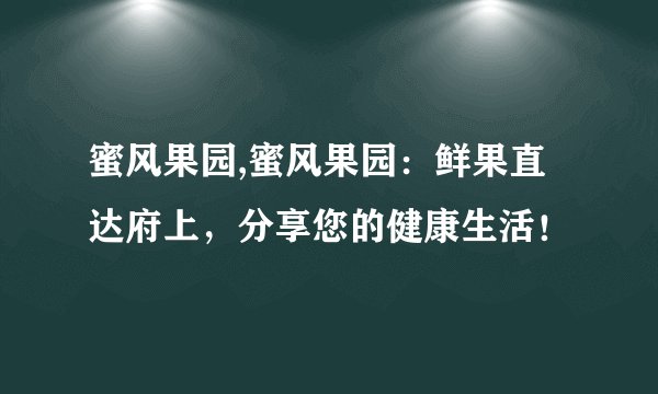 蜜风果园,蜜风果园：鲜果直达府上，分享您的健康生活！