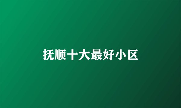 抚顺十大最好小区