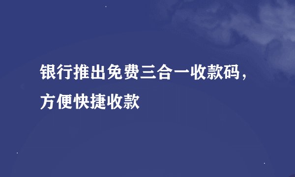 银行推出免费三合一收款码，方便快捷收款