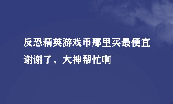 反恐精英游戏币那里买最便宜谢谢了，大神帮忙啊