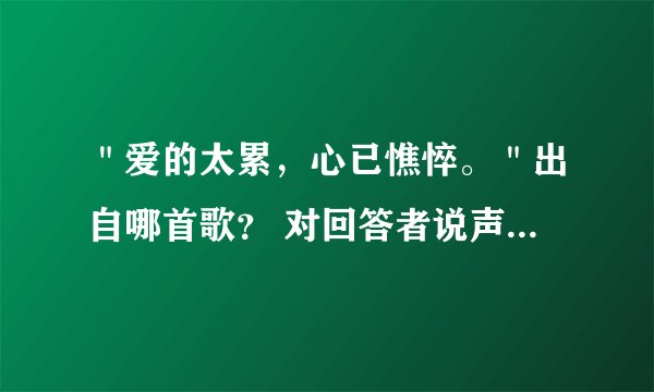＂爱的太累，心已憔悴。＂出自哪首歌？ 对回答者说声：谢哒！