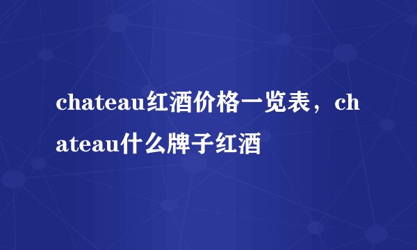 chateau红酒价格一览表，chateau什么牌子红酒
