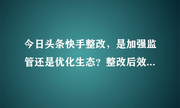 今日头条快手整改，是加强监管还是优化生态？整改后效果如何？