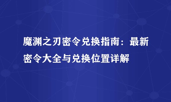 魔渊之刃密令兑换指南：最新密令大全与兑换位置详解