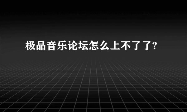 极品音乐论坛怎么上不了了?