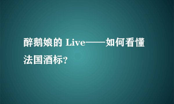 醉鹅娘的 Live——如何看懂法国酒标？