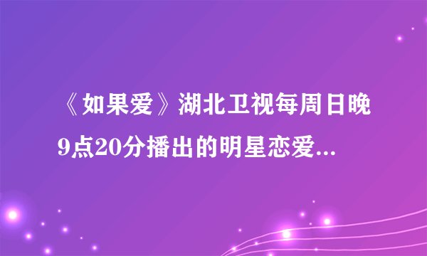 《如果爱》湖北卫视每周日晚9点20分播出的明星恋爱真人秀节目