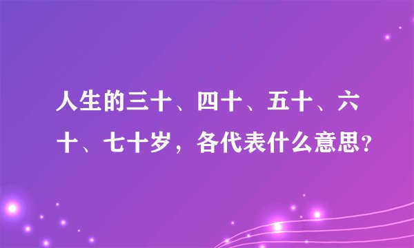 人生的三十、四十、五十、六十、七十岁，各代表什么意思？