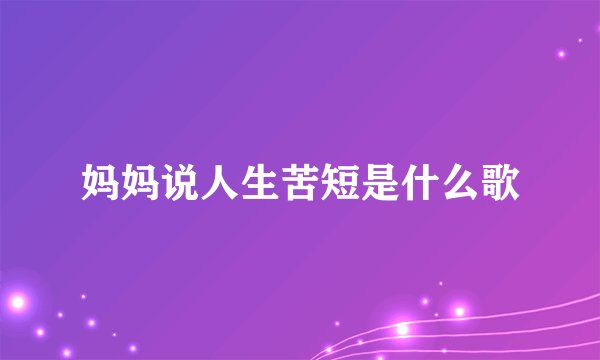 妈妈说人生苦短是什么歌