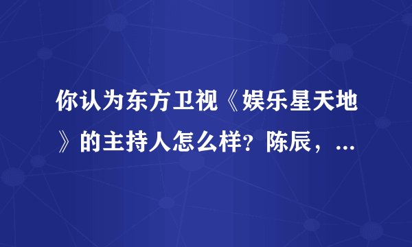 你认为东方卫视《娱乐星天地》的主持人怎么样？陈辰，吉雪萍，周瑾，
