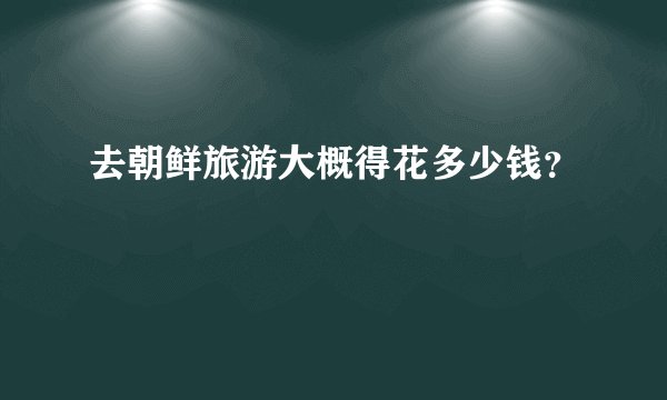 去朝鲜旅游大概得花多少钱？