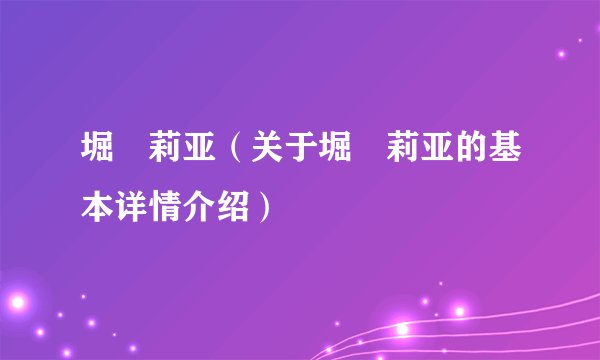 堀咲莉亚（关于堀咲莉亚的基本详情介绍）