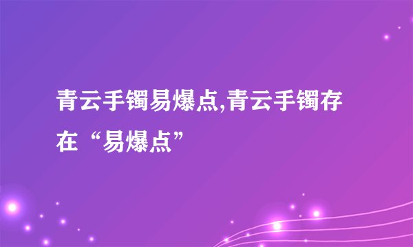 青云手镯易爆点,青云手镯存在“易爆点”