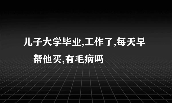 儿子大学毕业,工作了,每天早歺帮他买,有毛病吗