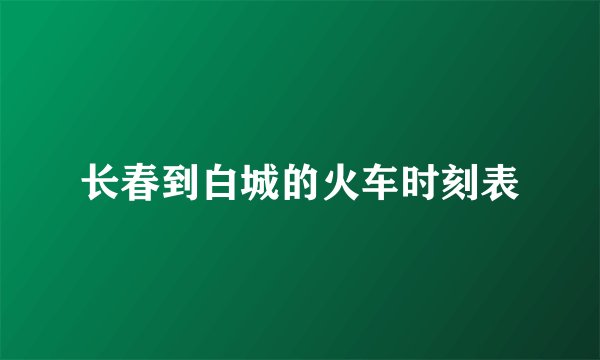 长春到白城的火车时刻表