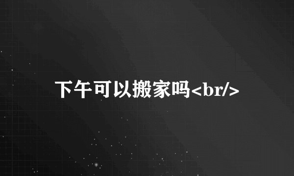 下午可以搬家吗<br/>