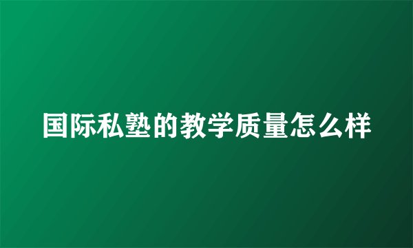 国际私塾的教学质量怎么样