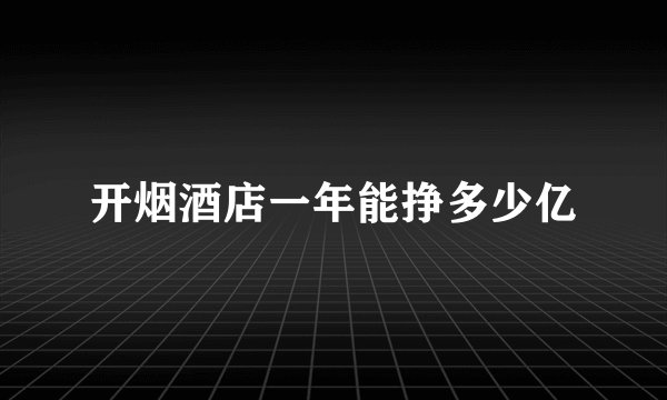 开烟酒店一年能挣多少亿