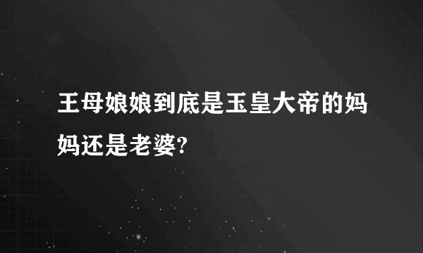 王母娘娘到底是玉皇大帝的妈妈还是老婆?