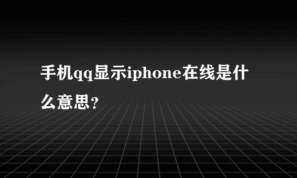 手机qq显示iphone在线是什么意思？