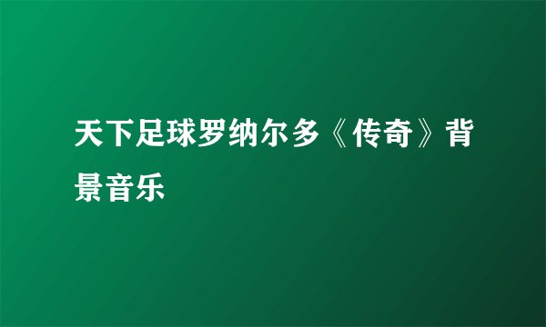 天下足球罗纳尔多《传奇》背景音乐