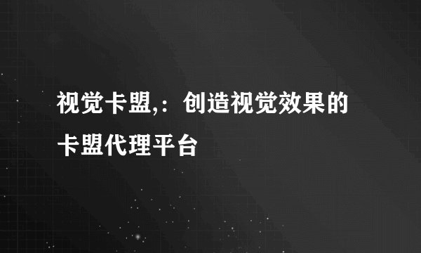 视觉卡盟,：创造视觉效果的卡盟代理平台