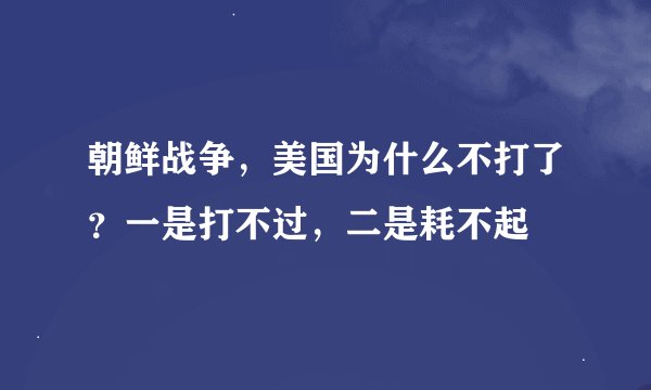 朝鲜战争，美国为什么不打了？一是打不过，二是耗不起
