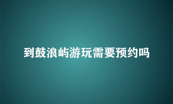 到鼓浪屿游玩需要预约吗