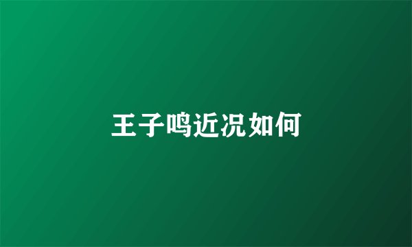王子鸣近况如何