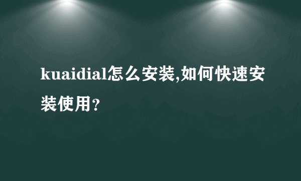 kuaidial怎么安装,如何快速安装使用？