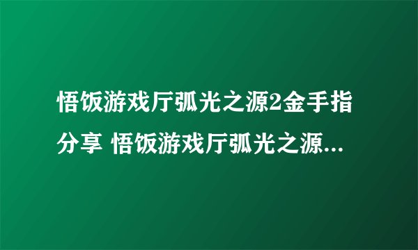 悟饭游戏厅弧光之源2金手指分享 悟饭游戏厅弧光之源2金手指怎么开