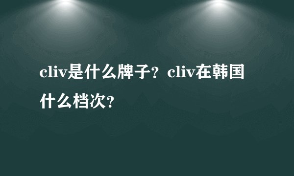 cliv是什么牌子？cliv在韩国什么档次？