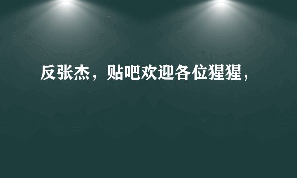 反张杰，贴吧欢迎各位猩猩，