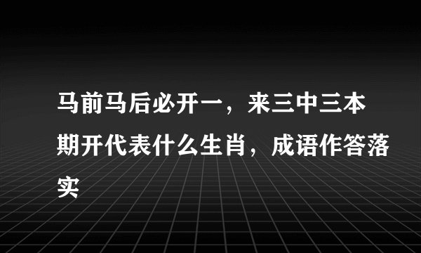 马前马后必开一，来三中三本期开代表什么生肖，成语作答落实