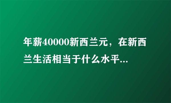 年薪40000新西兰元，在新西兰生活相当于什么水平，那的消费很高吗?哪位老师指点下，谢谢