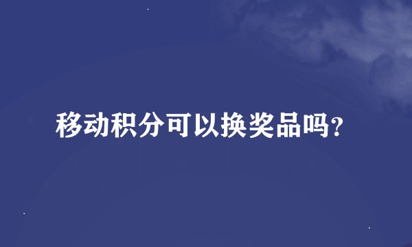 移动积分可以换奖品吗？
