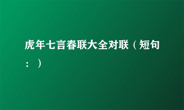 虎年七言春联大全对联（短句：）