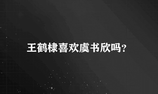 王鹤棣喜欢虞书欣吗？