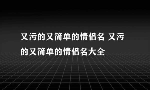 又污的又简单的情侣名 又污的又简单的情侣名大全