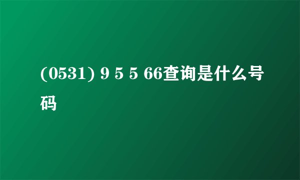 (0531) 9 5 5 66查询是什么号码