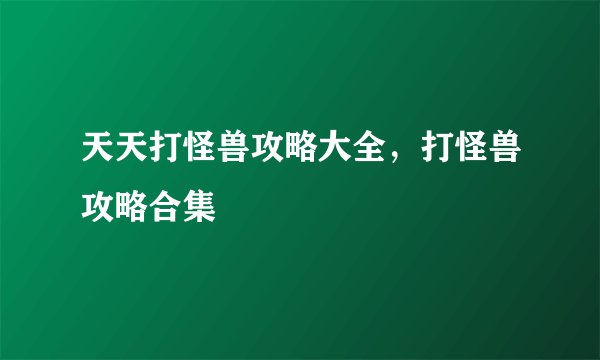 天天打怪兽攻略大全，打怪兽攻略合集