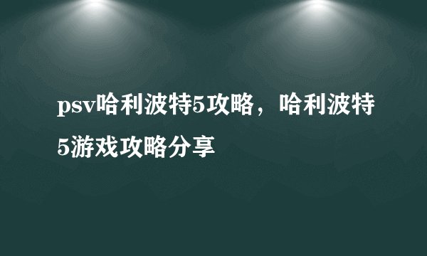 psv哈利波特5攻略，哈利波特5游戏攻略分享