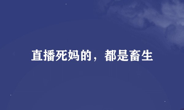 直播死妈的，都是畜生
