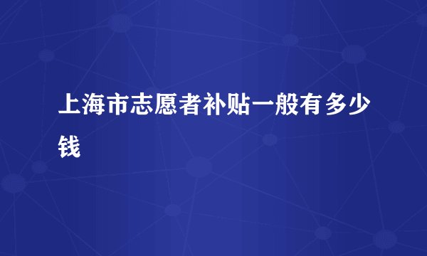 上海市志愿者补贴一般有多少钱