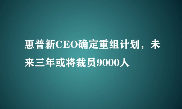 惠普新CEO确定重组计划，未来三年或将裁员9000人